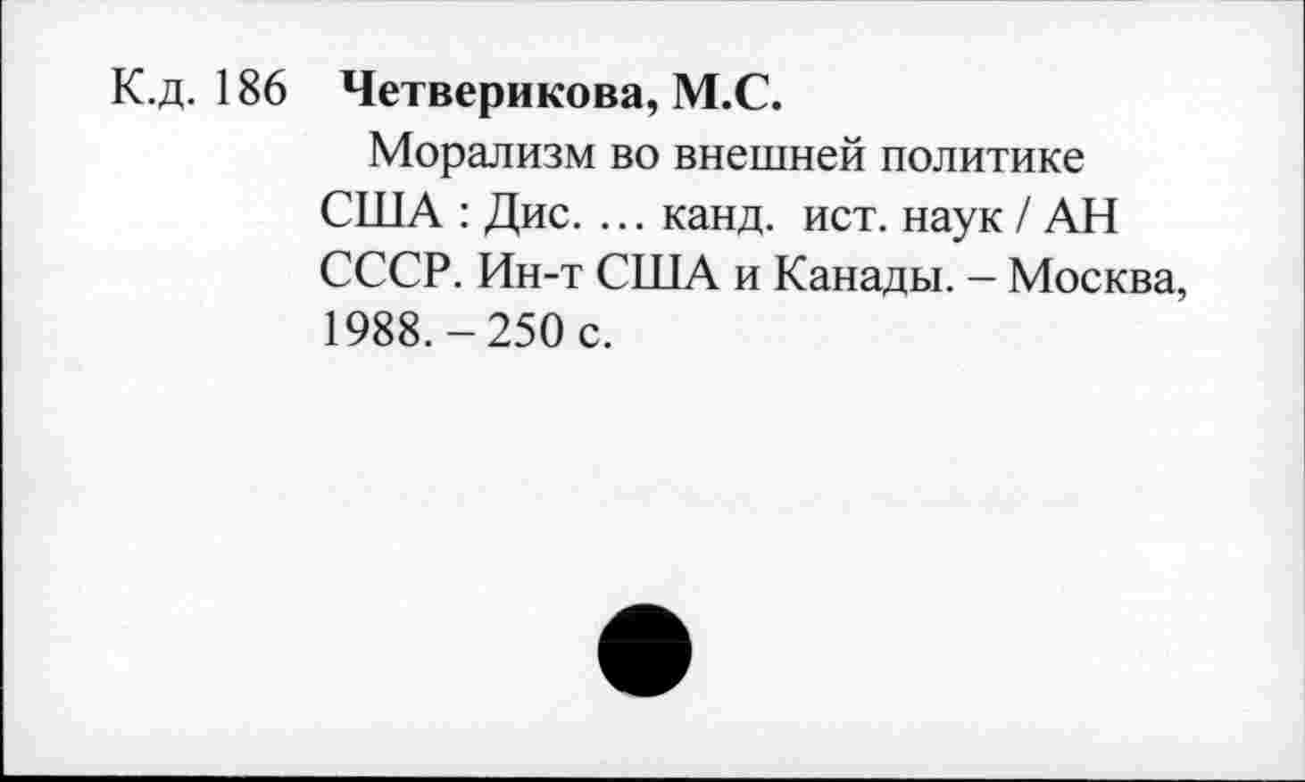 ﻿К.д. 186 Четверикова, М.С.
Морализм во внешней политике США : Дис. ... канд. ист. наук / АН СССР. Ин-т США и Канады. - Москва, 1988.-250 с.